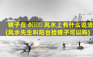镜子在 🐛 风水上有什么说法(风水先生叫阳台挂镜子可以吗)